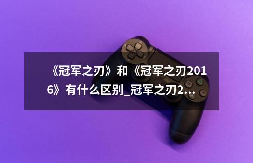 《冠军之刃》和《冠军之刃2016》有什么区别?_冠军之刃2016-第1张-游戏信息-四季网