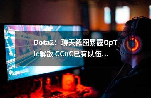 Dota2：聊天截图暴露OpTic解散 CCnC已有队伍 ppd或组队Ace、Fata-第1张-游戏信息-四季网