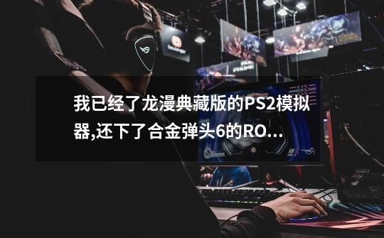 我已经了龙漫典藏版的PS2模拟器,还下了合金弹头6的ROM文件,为什么还玩不了?,合金弹头6ps2模拟器-第1张-游戏信息-四季网