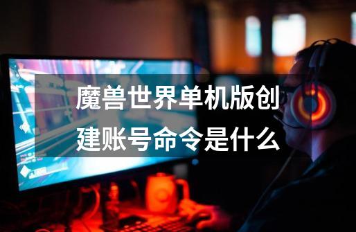 魔兽世界单机版创建账号命令是什么-第1张-游戏信息-四季网