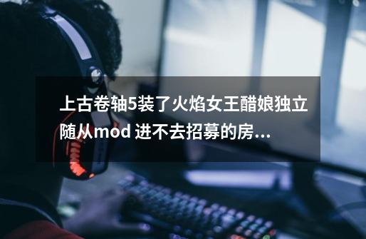 上古卷轴5装了火焰女王醋娘独立随从mod 进不去招募的房间(龙霄宫)一进...-第1张-游戏信息-四季网