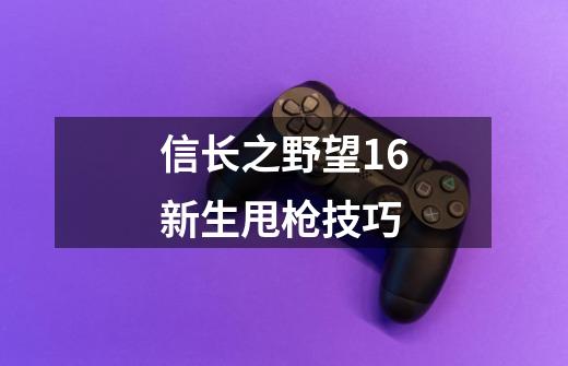 信长之野望16新生甩枪技巧-第1张-游戏信息-四季网