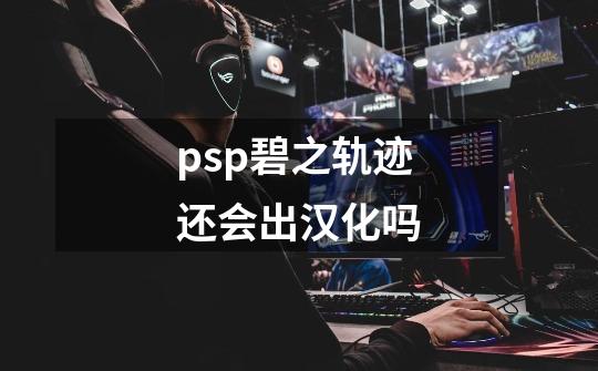 psp碧之轨迹还会出汉化吗-第1张-游戏信息-四季网