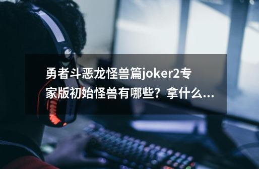 勇者斗恶龙怪兽篇joker2专家版初始怪兽有哪些？拿什么最好。-第1张-游戏信息-四季网