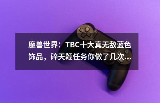 魔兽世界：TBC十大真无敌蓝色饰品，碎天鞭任务你做了几次完成？-第1张-游戏信息-四季网