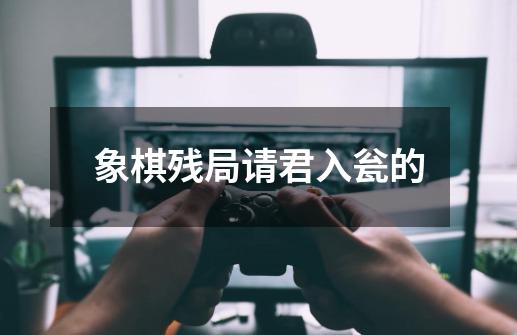 象棋残局请君入瓮的-第1张-游戏信息-四季网