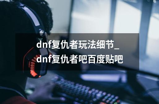 dnf复仇者玩法细节_dnf复仇者吧百度贴吧-第1张-游戏信息-四季网