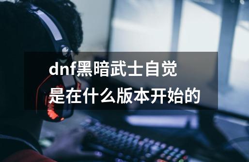 dnf黑暗武士自觉是在什么版本开始的-第1张-游戏信息-四季网