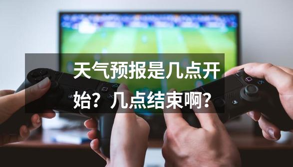 天气预报是几点开始？几点结束啊？-第1张-游戏信息-四季网