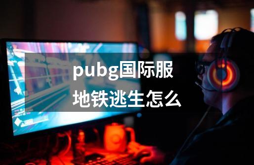 pubg国际服地铁逃生怎么-第1张-游戏信息-四季网