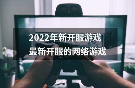 2022年新开服游戏最新开服的网络游戏-第1张-游戏信息-四季网