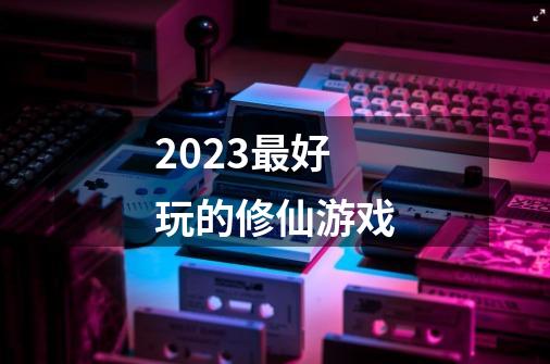 2023最好玩的修仙游戏-第1张-游戏信息-四季网