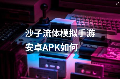 沙子流体模拟手游安卓APK如何-第1张-游戏信息-四季网