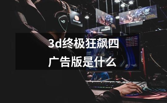 3d终极狂飙四广告版是什么-第1张-游戏信息-四季网