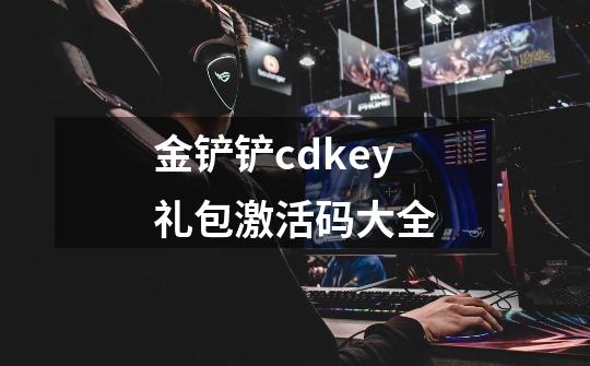 金铲铲cdkey礼包激活码大全-第1张-游戏信息-四季网