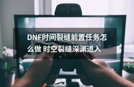 DNF时间裂缝前置任务怎么做 时空裂缝深渊进入-第1张-游戏信息-四季网