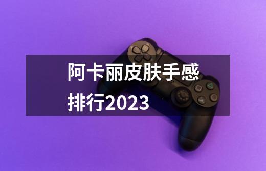 阿卡丽皮肤手感排行2023-第1张-游戏信息-四季网