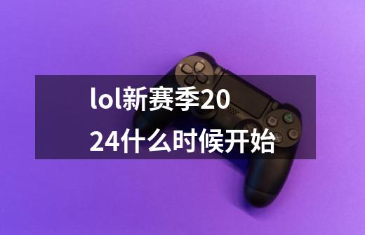 lol新赛季2024什么时候开始-第1张-游戏信息-四季网