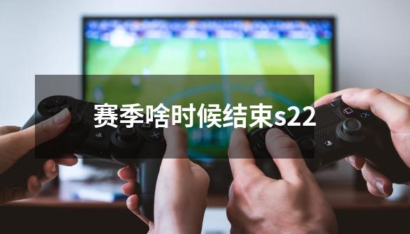 赛季啥时候结束s22-第1张-游戏信息-四季网