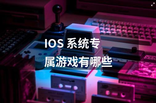 IOS 系统专属游戏有哪些-第1张-游戏信息-四季网