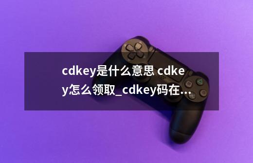 cdkey是什么意思 cdkey怎么领取_cdkey码在哪领取-第1张-游戏信息-四季网