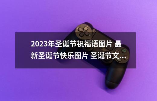 2023年圣诞节祝福语图片 最新圣诞节快乐图片 圣诞节文案 早安快乐-第1张-游戏信息-四季网