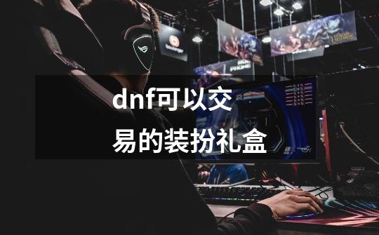 dnf可以交易的装扮礼盒-第1张-游戏信息-四季网