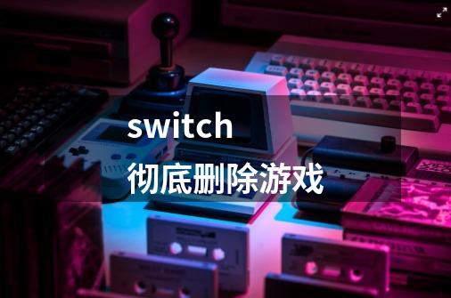 switch彻底删除游戏-第1张-游戏信息-四季网