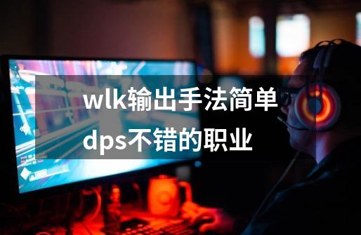 wlk输出手法简单dps不错的职业-第1张-游戏信息-四季网