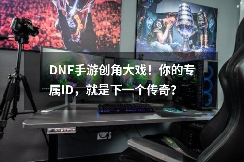 DNF手游创角大戏！你的专属ID，就是下一个传奇？-第1张-游戏信息-四季网