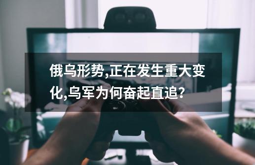 俄乌形势,正在发生重大变化,乌军为何奋起直追？-第1张-游戏信息-四季网