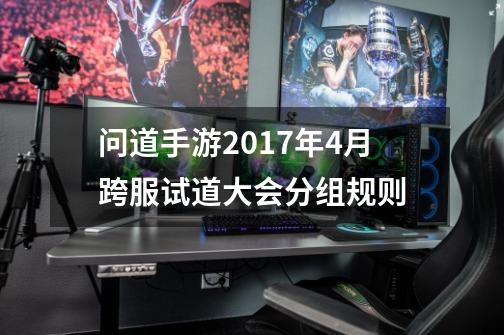 问道手游2017年4月跨服试道大会分组规则-第1张-游戏信息-四季网