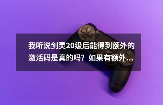 我听说剑灵20级后能得到额外的激活码是真的吗？如果有额外的剑灵或龙剑激...-第1张-游戏信息-四季网