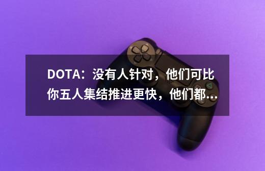 DOTA：没有人针对，他们可比你五人集结推进更快，他们都是谁呢？-第1张-游戏信息-四季网