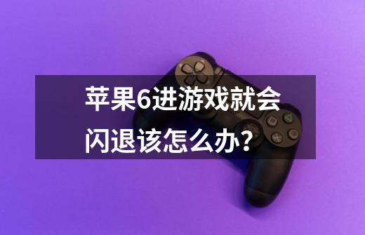 苹果6进游戏就会闪退该怎么办？-第1张-游戏信息-四季网