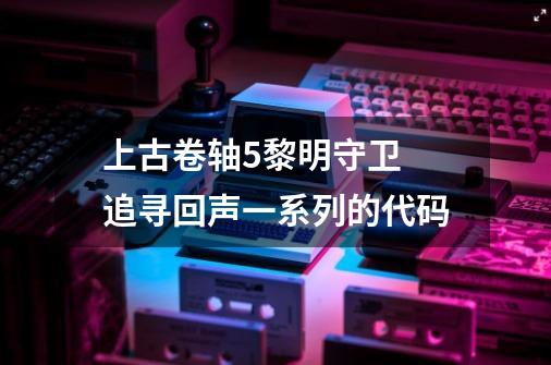 上古卷轴5黎明守卫 追寻回声一系列的代码-第1张-游戏信息-四季网