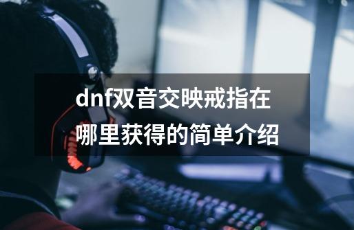 dnf双音交映戒指在哪里获得的简单介绍-第1张-游戏信息-四季网