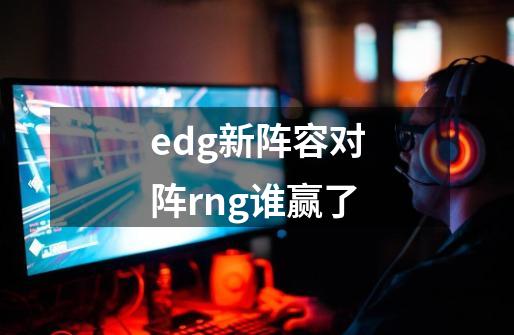 edg新阵容对阵rng谁赢了-第1张-游戏信息-四季网