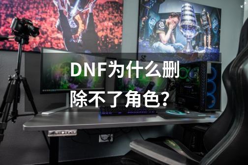 DNF为什么删除不了角色？-第1张-游戏信息-四季网