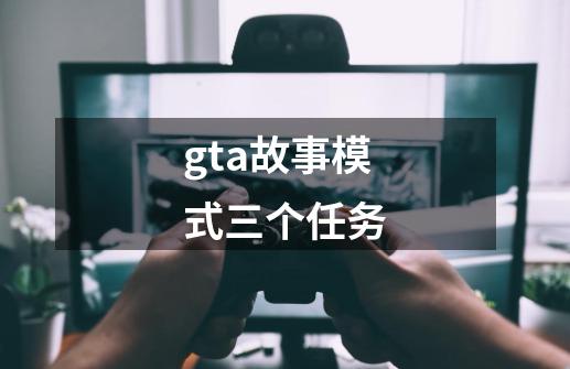 gta故事模式三个任务-第1张-游戏信息-四季网