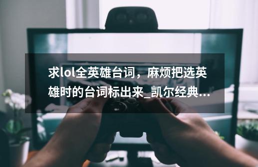 求lol全英雄台词，麻烦把选英雄时的台词标出来_凯尔经典语录-第1张-游戏信息-四季网