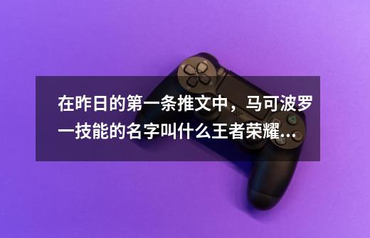 在昨日的第一条推文中，马可波罗一技能的名字叫什么王者荣耀12月24日每日一题答案,老夫子怎么打马可波罗-第1张-游戏信息-四季网