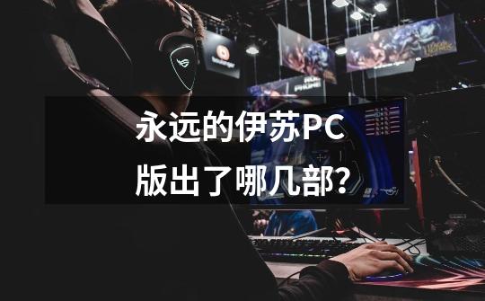 永远的伊苏PC版出了哪几部？-第1张-游戏信息-四季网