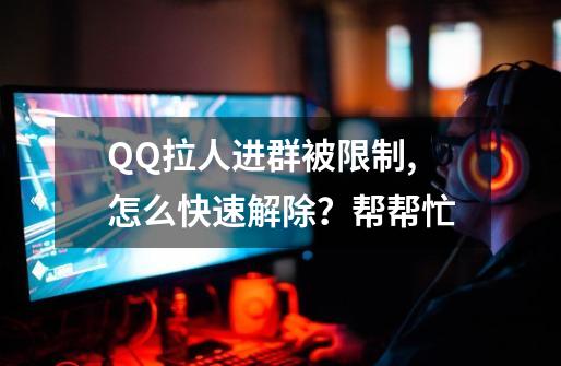 QQ拉人进群被限制,怎么快速解除？帮帮忙-第1张-游戏信息-四季网