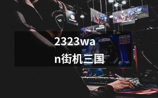 2323wan街机三国-第1张-游戏信息-四季网