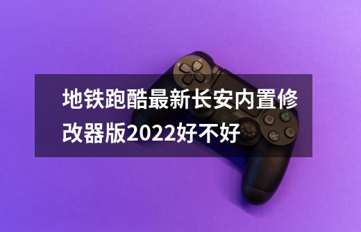 地铁跑酷最新长安内置修改器版2022好不好-第1张-游戏信息-四季网