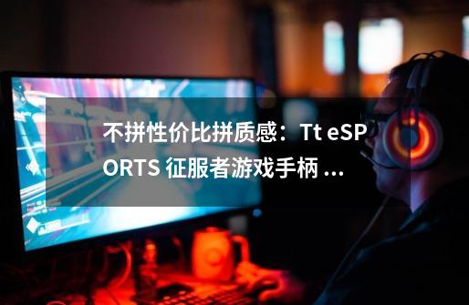 不拼性价比拼质感：Tt eSPORTS 征服者游戏手柄 国行即将上市-第1张-游戏信息-四季网