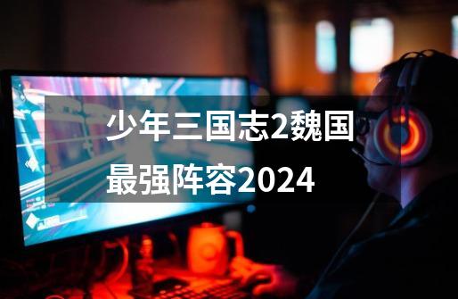 少年三国志2魏国最强阵容2024-第1张-游戏信息-四季网