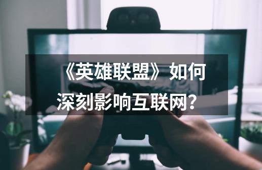 《英雄联盟》如何深刻影响互联网？-第1张-游戏信息-四季网