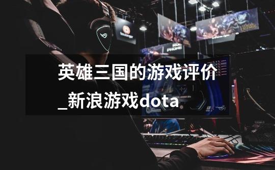 英雄三国的游戏评价_新浪游戏dota-第1张-游戏信息-四季网